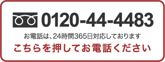 0120-44-4483 お電話は、24時間365日対応しております こちらを押してお電話下さい
