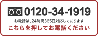 0120-34-1919 お電話は、24時間365日対応しております こちらを押してお電話下さい